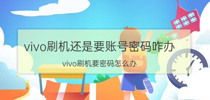 vivo刷机还是要账号密码咋办 vivo刷机要密码怎么办？